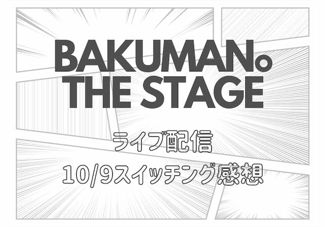 舞台バクマン ライブ配信感想 10 9スイッチング 千秋楽も少し モノログ